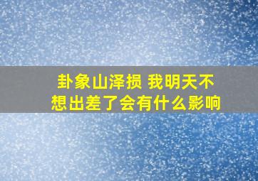 卦象山泽损 我明天不想出差了会有什么影响